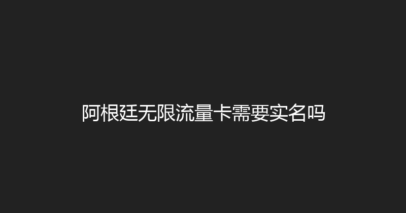 阿根廷无限流量卡需要实名吗 
