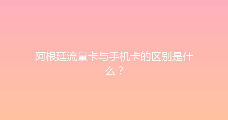 阿根廷流量卡与手机卡的区别是什么？ 