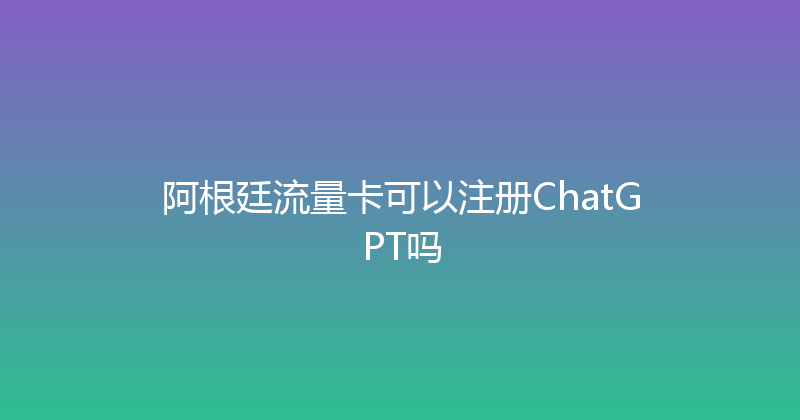 阿根廷流量卡可以注册ChatGPT吗 