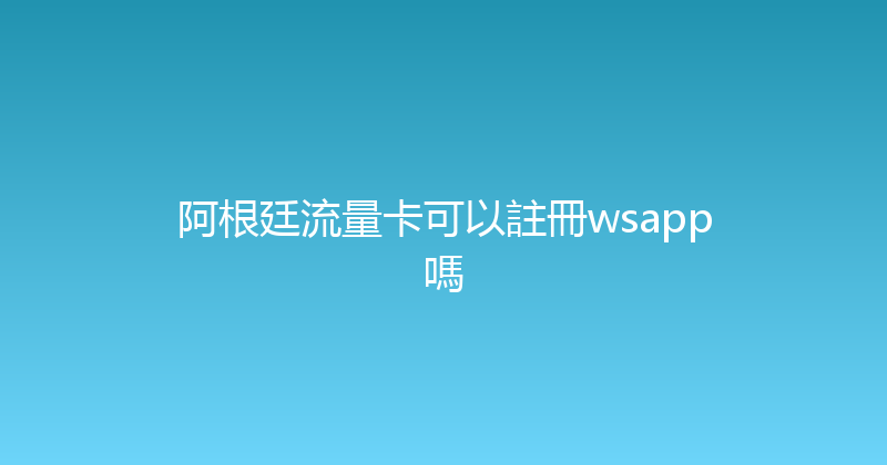 阿根廷流量卡可以註冊wsapp嗎 