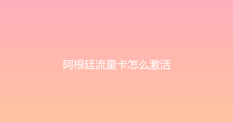 阿根廷流量卡怎么激活 