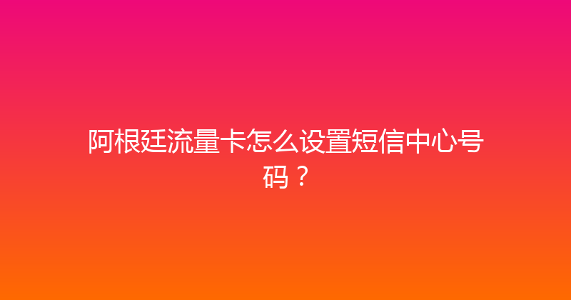 阿根廷流量卡怎么设置短信中心号码？ 