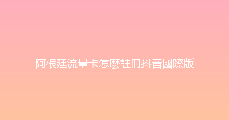 阿根廷流量卡怎麽註冊抖音國際版 