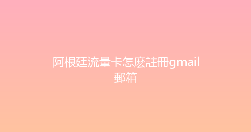 阿根廷流量卡怎麽註冊gmail郵箱 