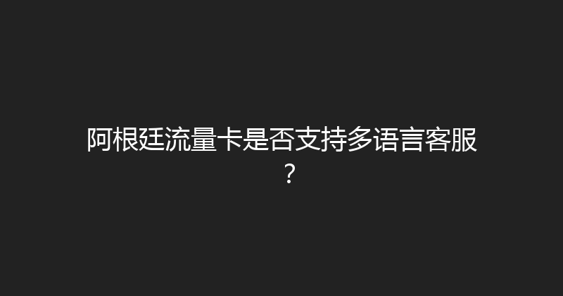 阿根廷流量卡是否支持多语言客服？ 