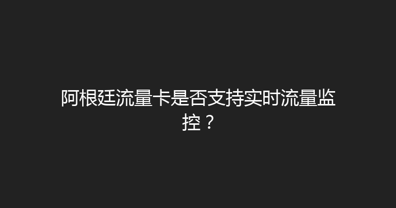 阿根廷流量卡是否支持实时流量监控？ 