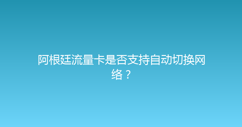 阿根廷流量卡是否支持自动切换网络？ 