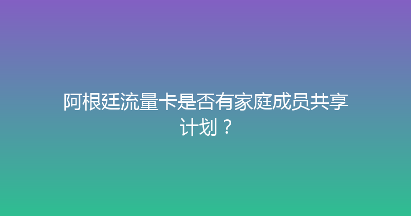 阿根廷流量卡是否有家庭成员共享计划？ 