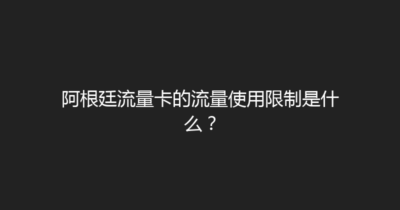 阿根廷流量卡的流量使用限制是什么？ 