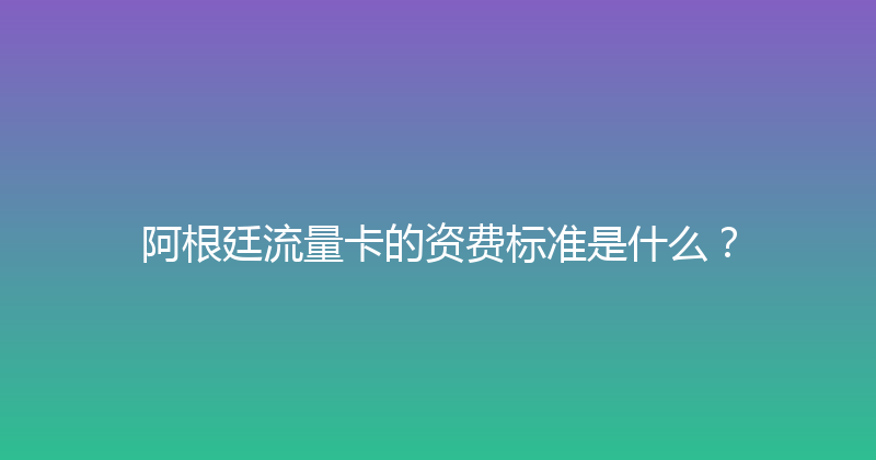 阿根廷流量卡的资费标准是什么？ 