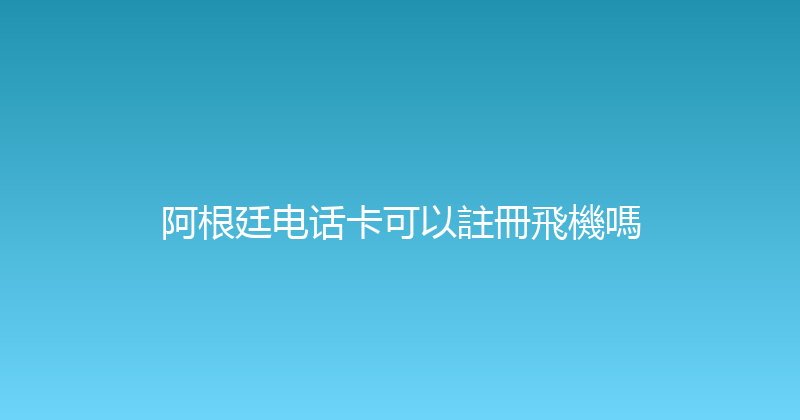 阿根廷电话卡可以註冊飛機嗎 
