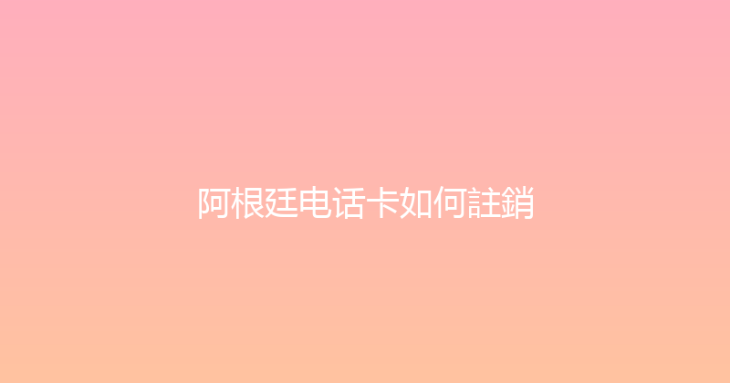 阿根廷电话卡如何註銷 
