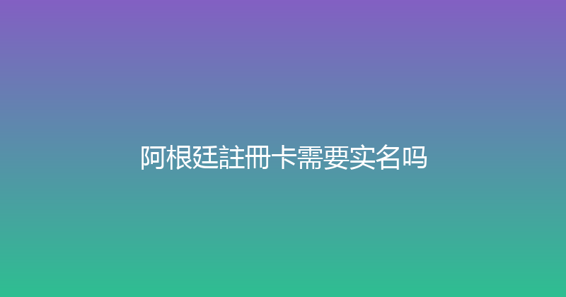 阿根廷註冊卡需要实名吗 