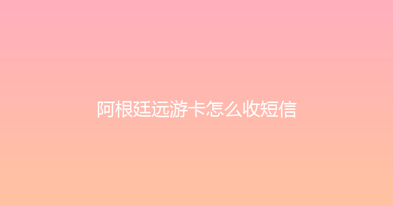 阿根廷远游卡怎么收短信 