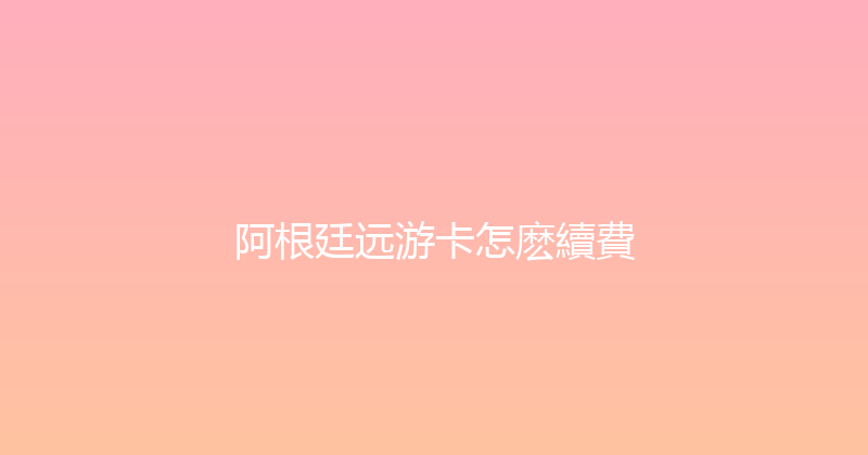 阿根廷远游卡怎麽續費 