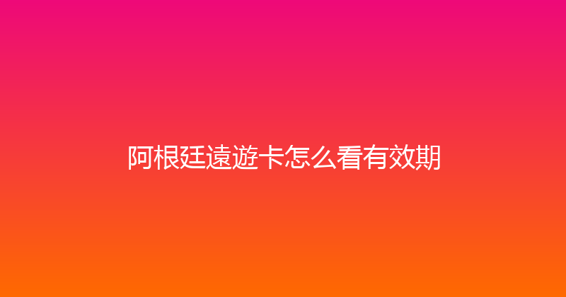 阿根廷遠遊卡怎么看有效期 