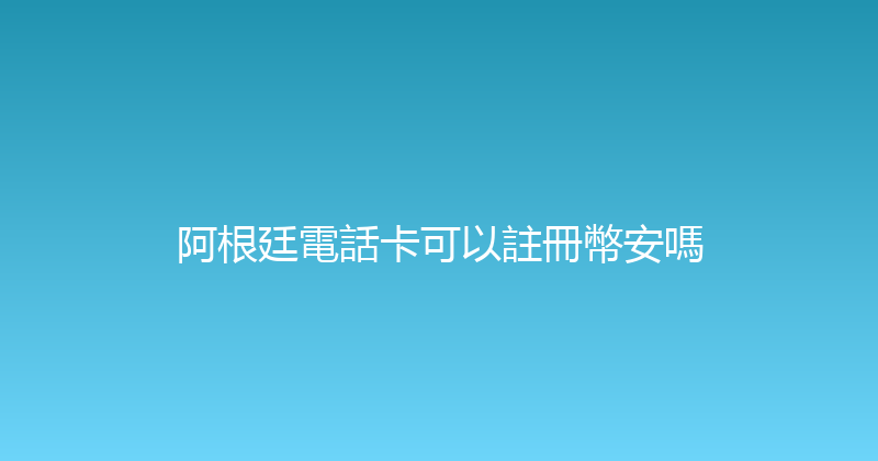阿根廷電話卡可以註冊幣安嗎 