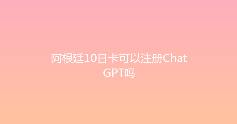 阿根廷10日卡可以注册ChatGPT吗 