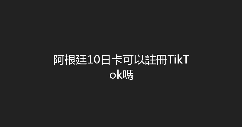阿根廷10日卡可以註冊TikTok嗎 