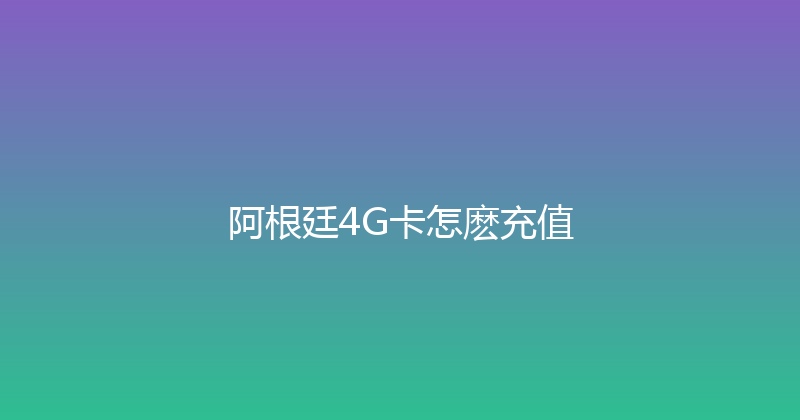 阿根廷4G卡怎麽充值 