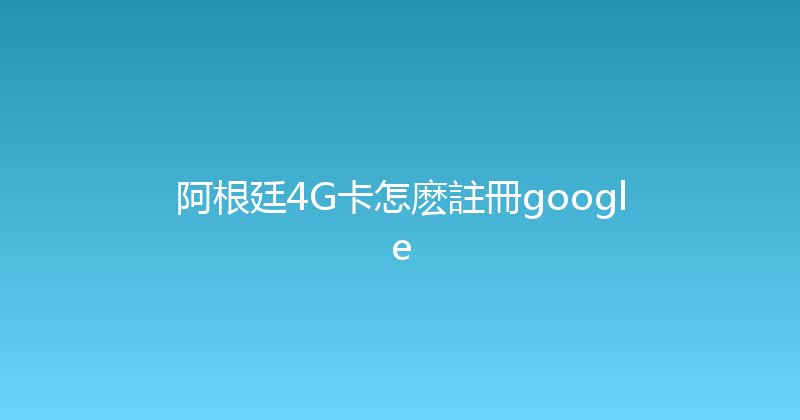 阿根廷4G卡怎麽註冊google 