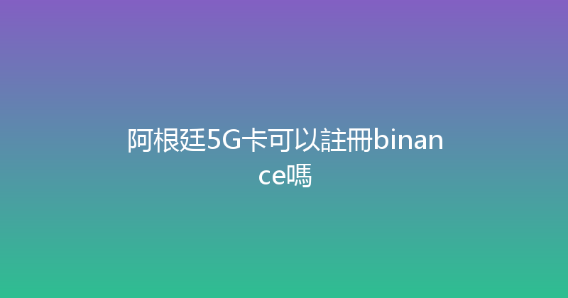 阿根廷5G卡可以註冊binance嗎 