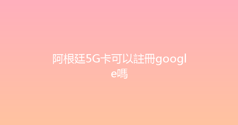 阿根廷5G卡可以註冊google嗎 