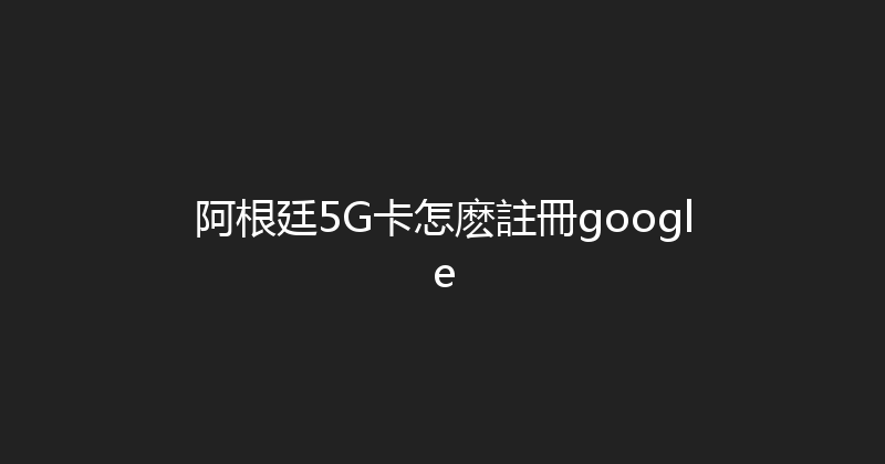 阿根廷5G卡怎麽註冊google 