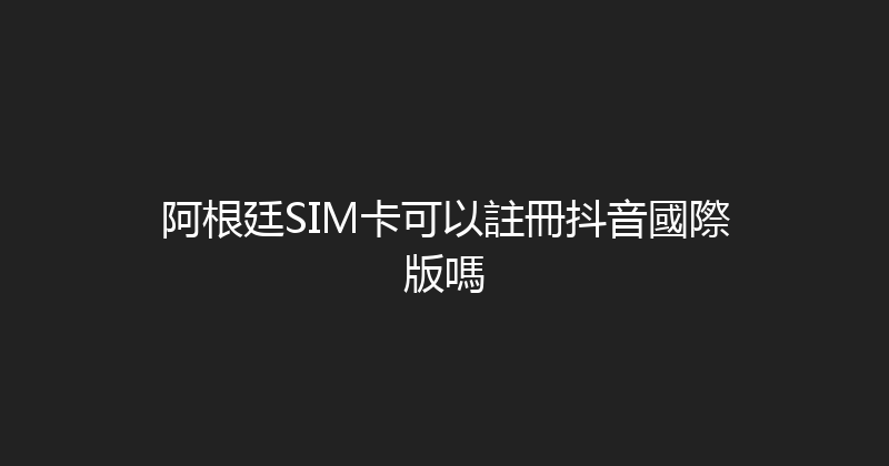 阿根廷SIM卡可以註冊抖音國際版嗎 
