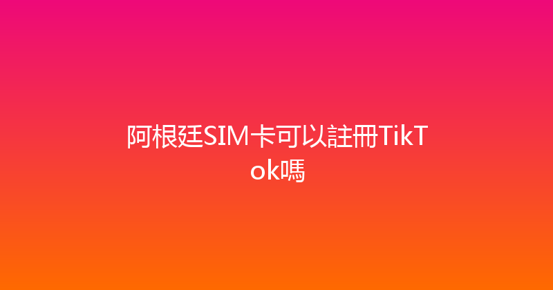 阿根廷SIM卡可以註冊TikTok嗎 