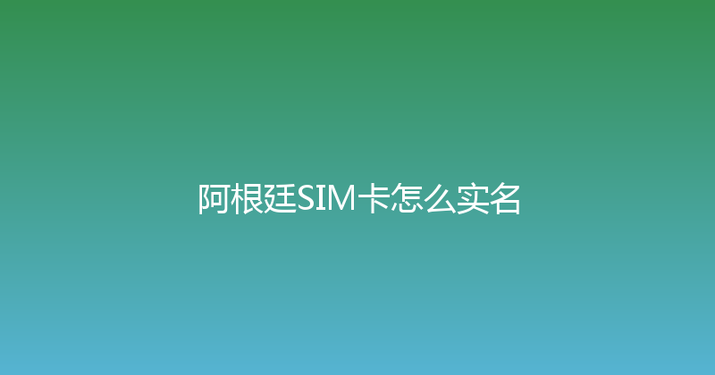 阿根廷SIM卡怎么实名 