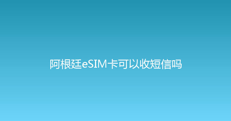 阿根廷eSIM卡可以收短信吗 
