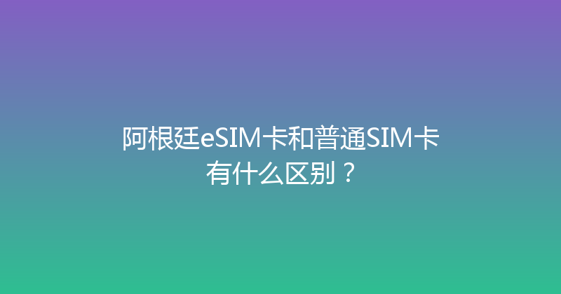 阿根廷eSIM卡和普通SIM卡有什么区别？ 