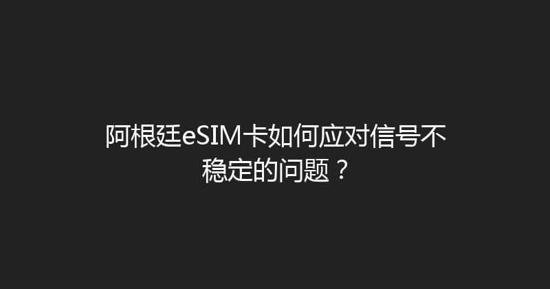 阿根廷eSIM卡如何应对信号不稳定的问题？ 