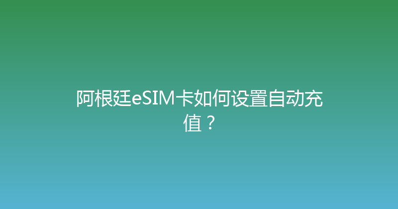 阿根廷eSIM卡如何设置自动充值？ 