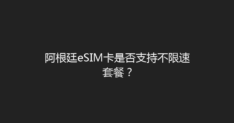 阿根廷eSIM卡是否支持不限速套餐？ 