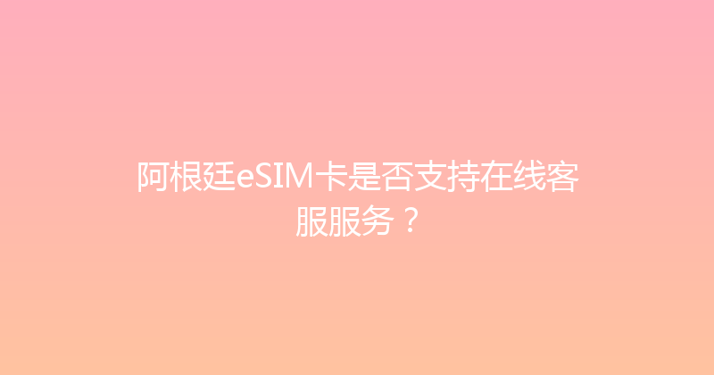 阿根廷eSIM卡是否支持在线客服服务？ 