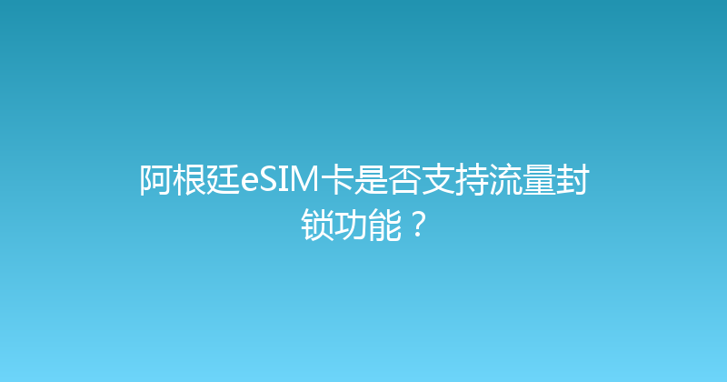 阿根廷eSIM卡是否支持流量封锁功能？ 