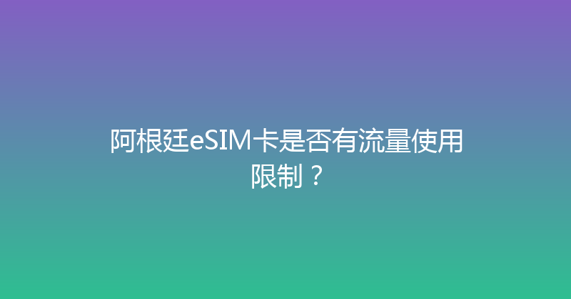 阿根廷eSIM卡是否有流量使用限制？ 