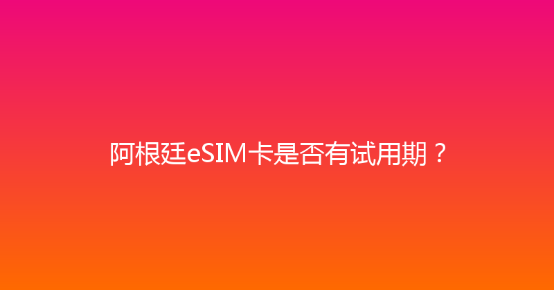 阿根廷eSIM卡是否有试用期？ 