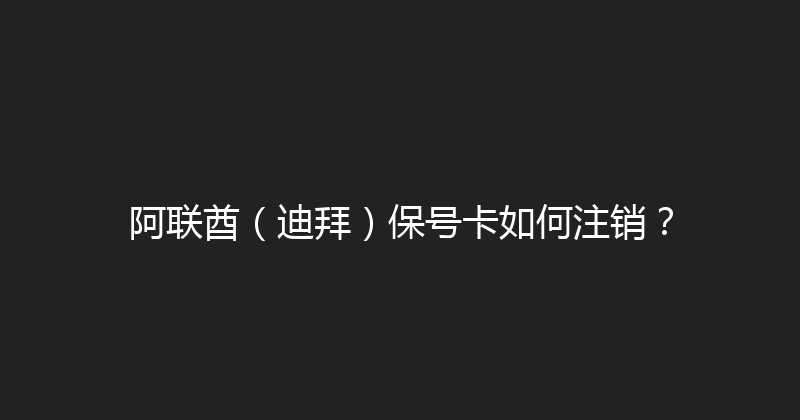 阿联酋（迪拜）保号卡如何注销？ 