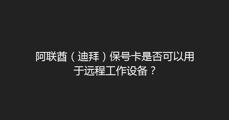 阿联酋（迪拜）保号卡是否可以用于远程工作设备？ 