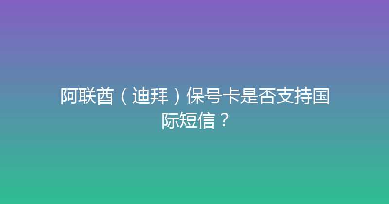 阿联酋（迪拜）保号卡是否支持国际短信？ 