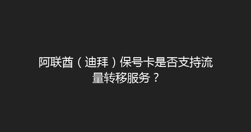 阿联酋（迪拜）保号卡是否支持流量转移服务？ 