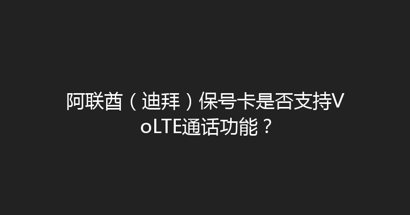 阿联酋（迪拜）保号卡是否支持VoLTE通话功能？ 