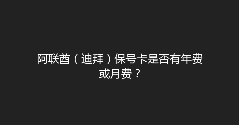 阿联酋（迪拜）保号卡是否有年费或月费？ 