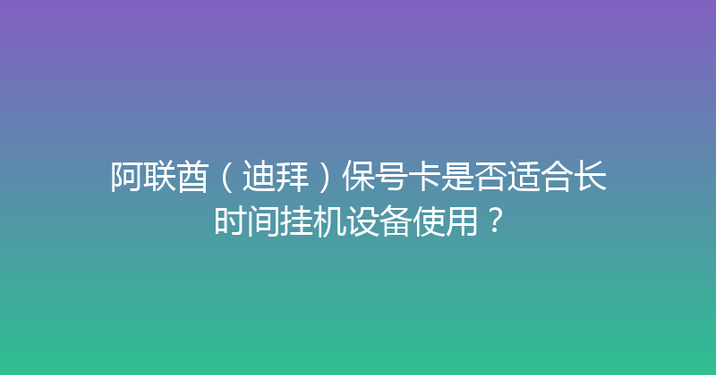 阿联酋（迪拜）保号卡是否适合长时间挂机设备使用？ 