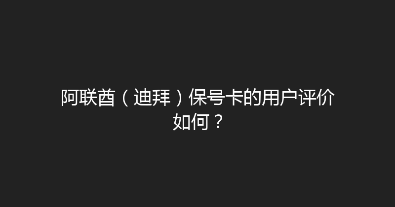 阿联酋（迪拜）保号卡的用户评价如何？ 