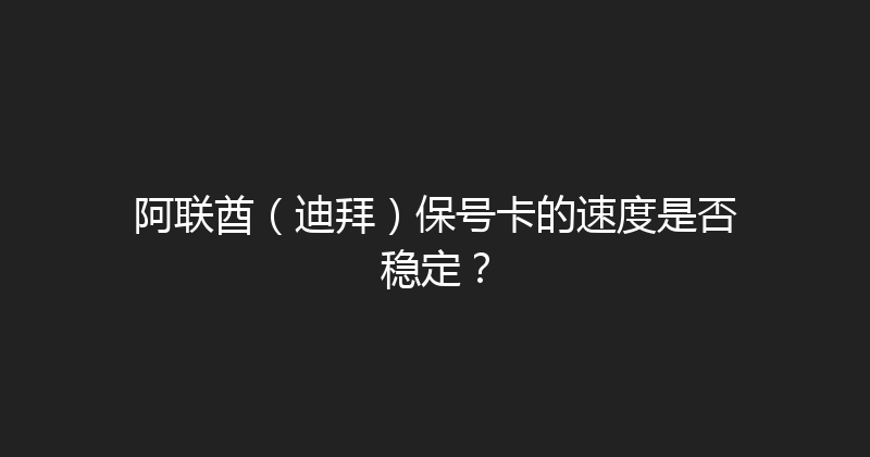 阿联酋（迪拜）保号卡的速度是否稳定？ 