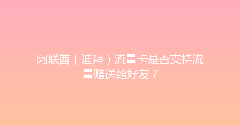 阿联酋（迪拜）流量卡是否支持流量赠送给好友？ 